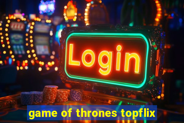 game of thrones topflix